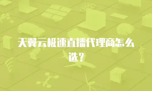 天翼云极速直播代理商怎么选？