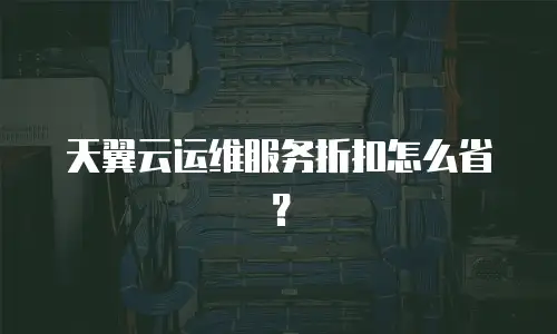 天翼云运维服务折扣怎么省？