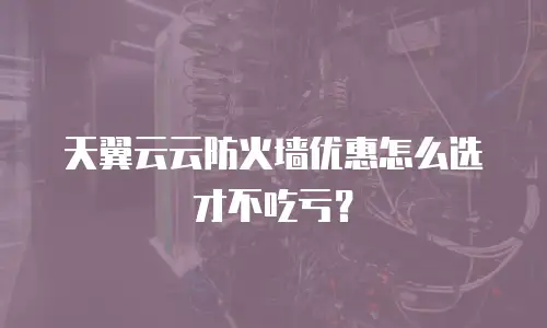 天翼云云防火墙优惠怎么选才不吃亏？