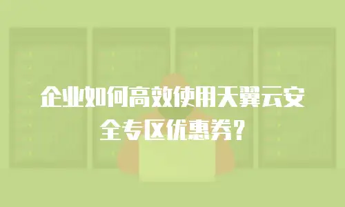 企业如何高效使用天翼云安全专区优惠券？