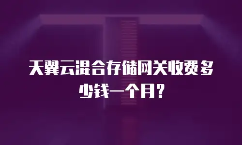 天翼云混合存储网关收费多少钱一个月？