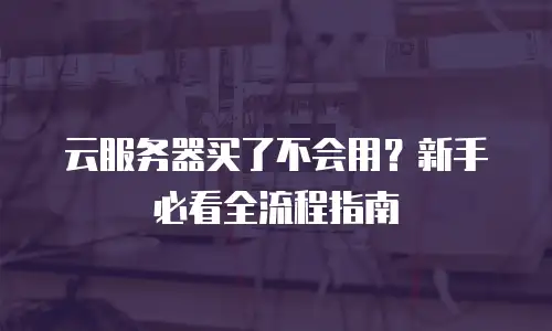 云服务器买了不会用？新手必看全流程指南