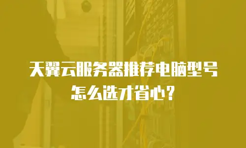 天翼云服务器推荐电脑型号怎么选才省心？