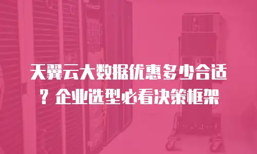 天翼云大数据优惠多少合适？企业选型必看决策框架