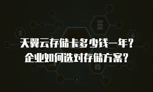 天翼云存储卡多少钱一年？企业如何选对存储方案？