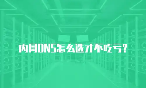内网DNS怎么选才不吃亏？
