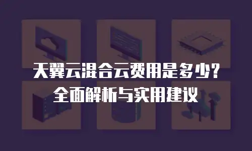 天翼云混合云费用是多少？全面解析与实用建议
