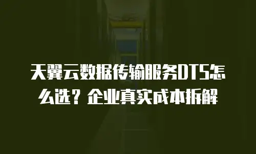 天翼云数据传输服务DTS怎么选？企业真实成本拆解