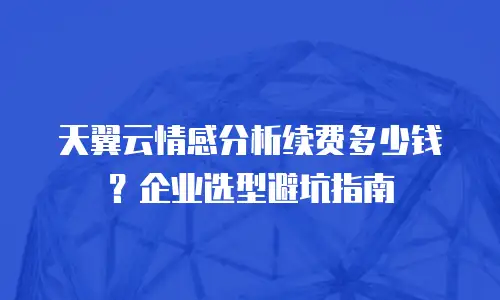 天翼云情感分析续费多少钱？企业选型避坑指南