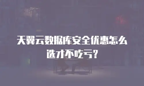 天翼云数据库安全优惠怎么选才不吃亏？