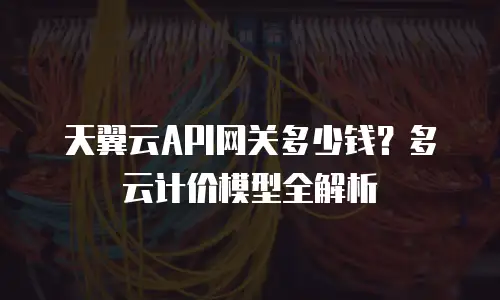 天翼云API网关多少钱？多云计价模型全解析