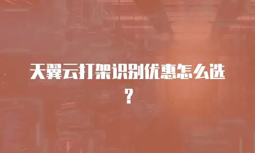 天翼云打架识别优惠怎么选？