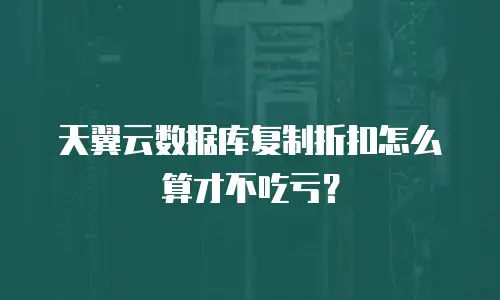 天翼云数据库复制折扣怎么算才不吃亏？