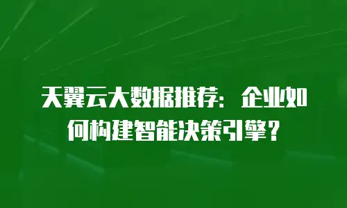 天翼云大数据推荐：企业如何构建智能决策引擎？