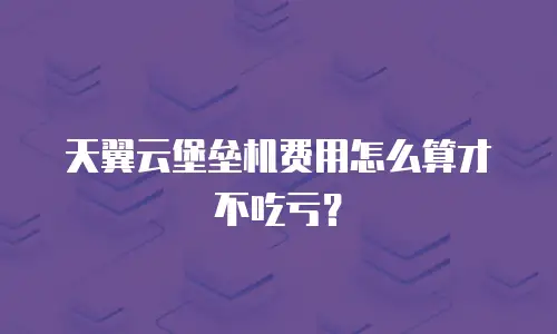 天翼云堡垒机费用怎么算才不吃亏？