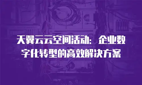天翼云云空间活动：企业数字化转型的高效解决方案
