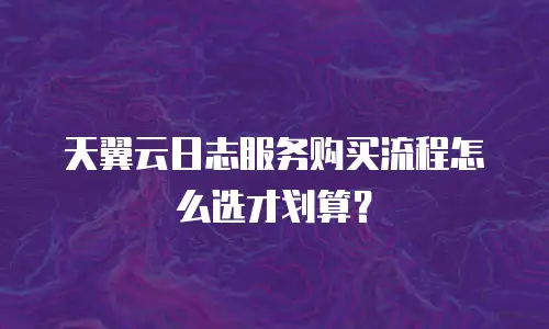天翼云日志服务购买流程怎么选才划算？