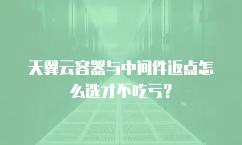 天翼云容器与中间件返点怎么选才不吃亏？