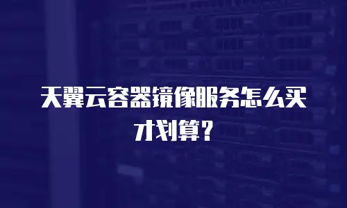 天翼云容器镜像服务怎么买才划算？