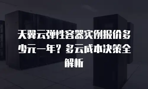 天翼云弹性容器实例报价多少元一年？多云成本决策全解析