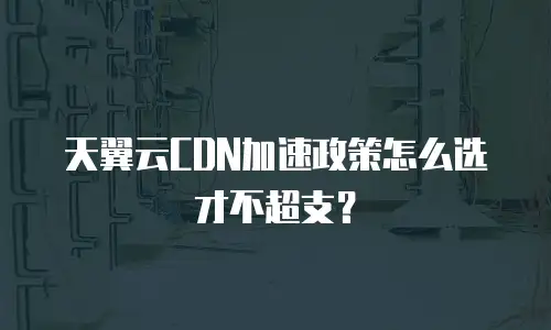 天翼云CDN加速政策怎么选才不超支？