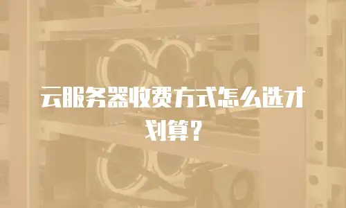 云服务器收费方式怎么选才划算？