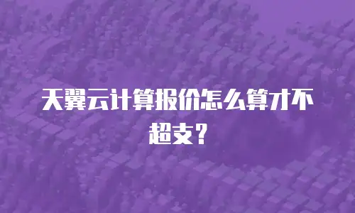 天翼云计算报价怎么算才不超支？