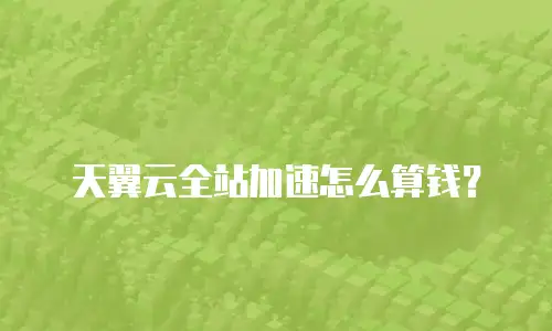 天翼云全站加速怎么算钱？