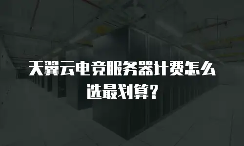 天翼云电竞服务器计费怎么选最划算？
