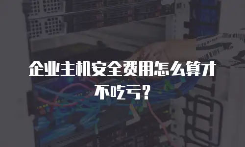 企业主机安全费用怎么算才不吃亏？