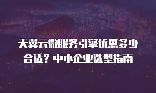 天翼云微服务引擎优惠多少合适？中小企业选型指南