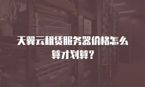 天翼云租赁服务器价格怎么算才划算？