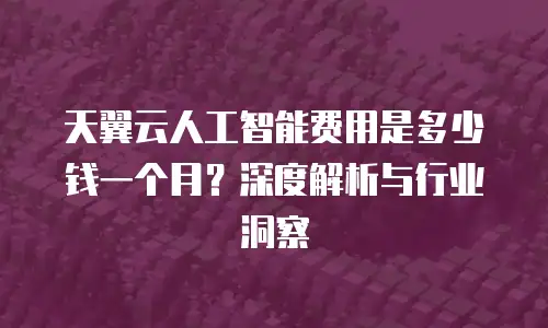天翼云人工智能费用是多少钱一个月？深度解析与行业洞察