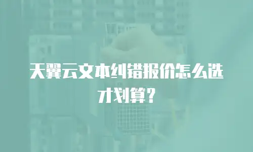 天翼云文本纠错报价怎么选才划算？