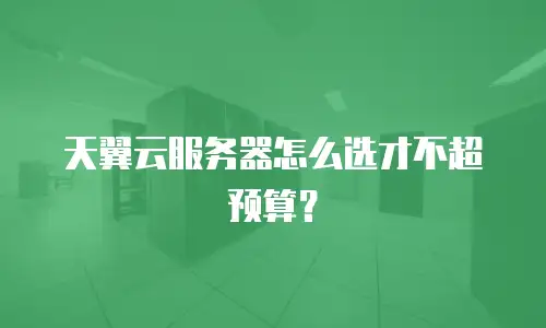 天翼云服务器怎么选才不超预算？