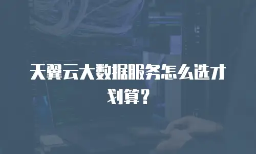 天翼云大数据服务怎么选才划算？