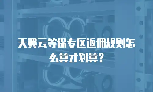 天翼云等保专区返佣规则怎么算才划算？