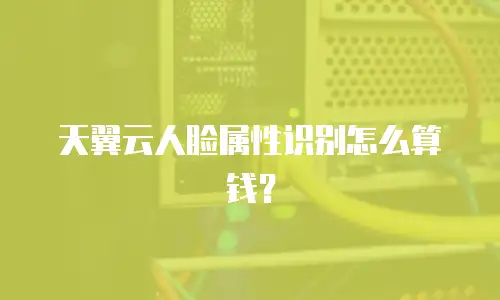 天翼云人脸属性识别怎么算钱？