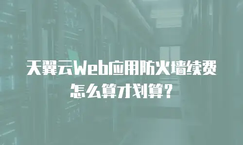 天翼云Web应用防火墙续费怎么算才划算？