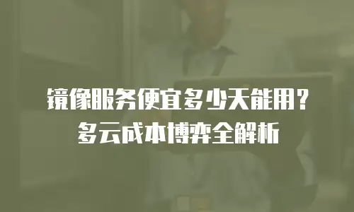 镜像服务便宜多少天能用？多云成本博弈全解析