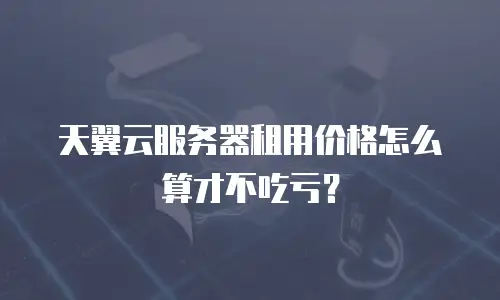 天翼云服务器租用价格怎么算才不吃亏？