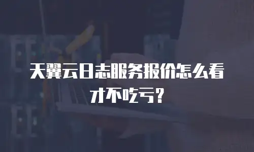 天翼云日志服务报价怎么看才不吃亏？