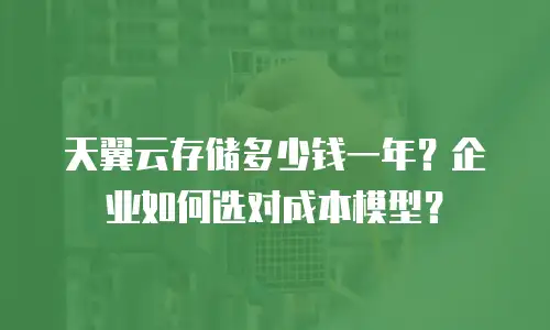 天翼云存储多少钱一年？企业如何选对成本模型？
