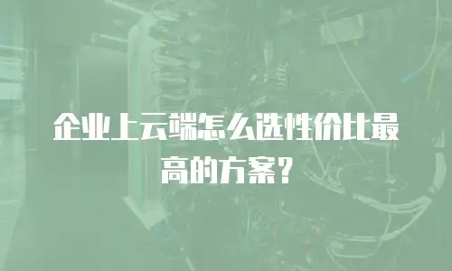 企业上云端怎么选性价比最高的方案？