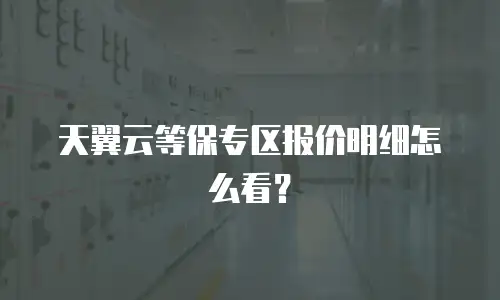 天翼云等保专区报价明细怎么看？