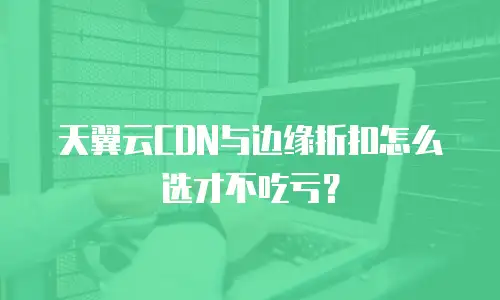 天翼云CDN与边缘折扣怎么选才不吃亏？