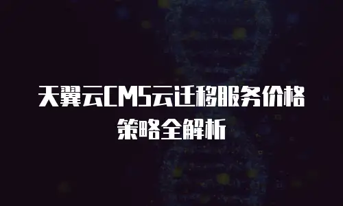 天翼云CMS云迁移服务价格策略全解析