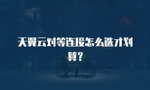 天翼云对等连接怎么选才划算？