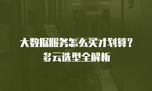 大数据服务怎么买才划算？多云选型全解析