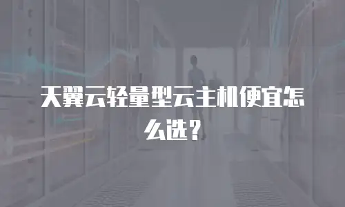 天翼云轻量型云主机便宜怎么选？